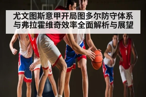 尤文图斯意甲开局图多尔防守体系与弗拉霍维奇效率全面解析与展望