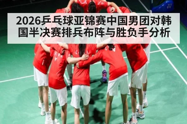 2026乒乓球亚锦赛中国男团对韩国半决赛排兵布阵与胜负手分析